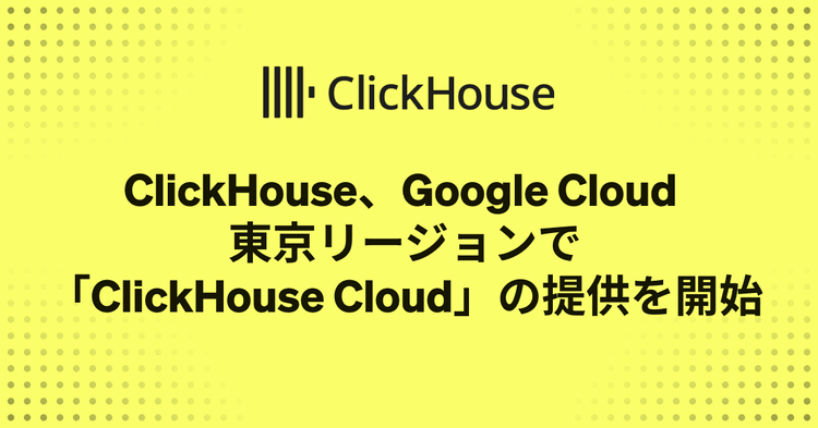 ClickHouse、Google Cloud 東京リージョンで「ClickHouse Cloud」の提供を開始 ― 日本国内で高速・データマネジメントが可能に ―